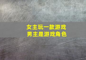 女主玩一款游戏 男主是游戏角色